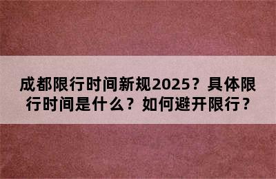 成都限行时间新规2025？具体限行时间是什么？如何避开限行？
