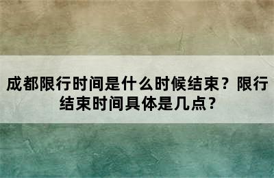 成都限行时间是什么时候结束？限行结束时间具体是几点？