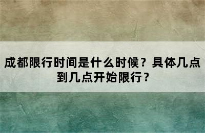 成都限行时间是什么时候？具体几点到几点开始限行？