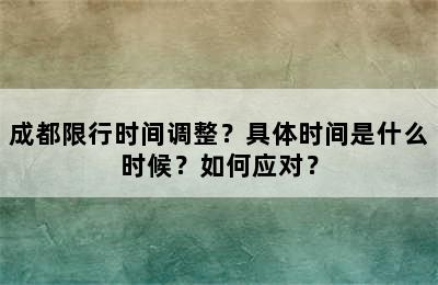 成都限行时间调整？具体时间是什么时候？如何应对？
