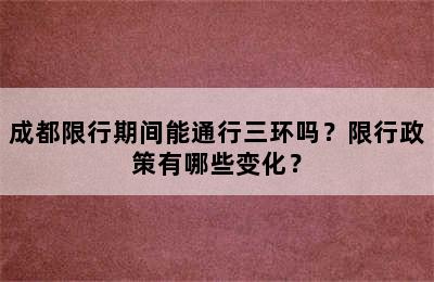 成都限行期间能通行三环吗？限行政策有哪些变化？