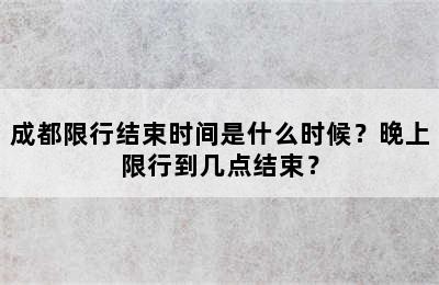成都限行结束时间是什么时候？晚上限行到几点结束？