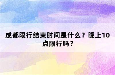 成都限行结束时间是什么？晚上10点限行吗？
