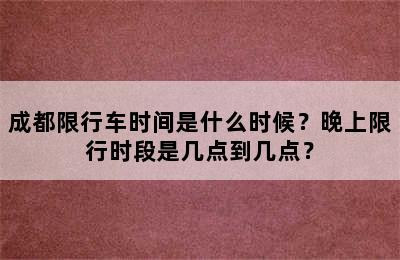 成都限行车时间是什么时候？晚上限行时段是几点到几点？