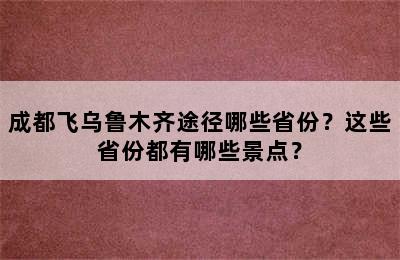 成都飞乌鲁木齐途径哪些省份？这些省份都有哪些景点？
