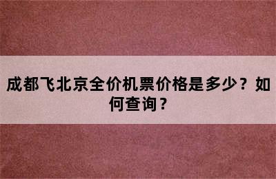 成都飞北京全价机票价格是多少？如何查询？