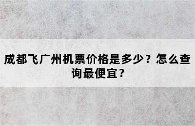 成都飞广州机票价格是多少？怎么查询最便宜？