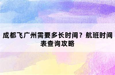 成都飞广州需要多长时间？航班时间表查询攻略