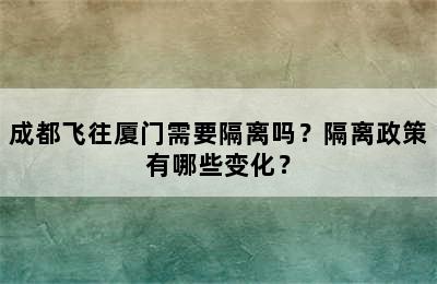 成都飞往厦门需要隔离吗？隔离政策有哪些变化？