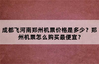 成都飞河南郑州机票价格是多少？郑州机票怎么购买最便宜？
