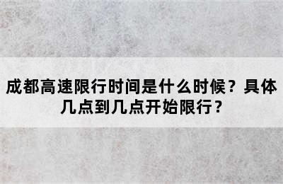 成都高速限行时间是什么时候？具体几点到几点开始限行？