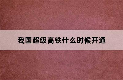 我国超级高铁什么时候开通