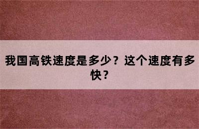 我国高铁速度是多少？这个速度有多快？