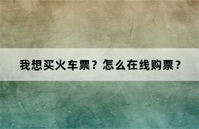 我想买火车票？怎么在线购票？