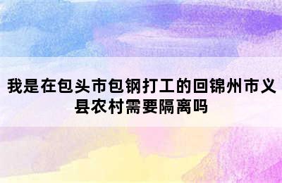 我是在包头市包钢打工的回锦州市义县农村需要隔离吗