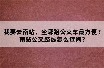 我要去南站，坐哪路公交车最方便？南站公交路线怎么查询？