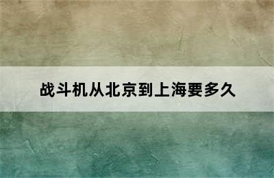 战斗机从北京到上海要多久