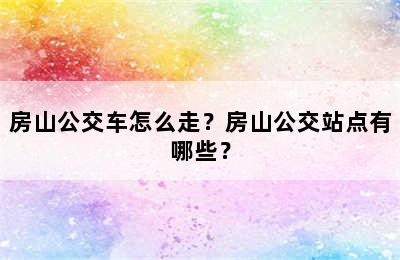 房山公交车怎么走？房山公交站点有哪些？