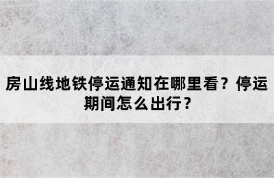 房山线地铁停运通知在哪里看？停运期间怎么出行？