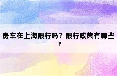 房车在上海限行吗？限行政策有哪些？
