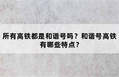 所有高铁都是和谐号吗？和谐号高铁有哪些特点？
