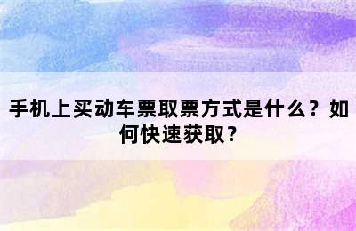 手机上买动车票取票方式是什么？如何快速获取？