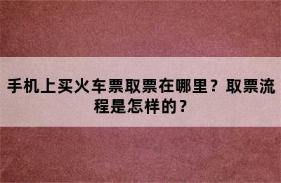 手机上买火车票取票在哪里？取票流程是怎样的？