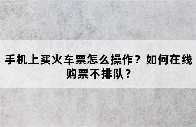 手机上买火车票怎么操作？如何在线购票不排队？
