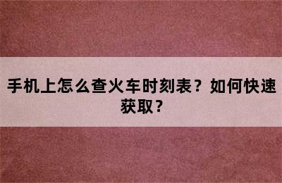 手机上怎么查火车时刻表？如何快速获取？