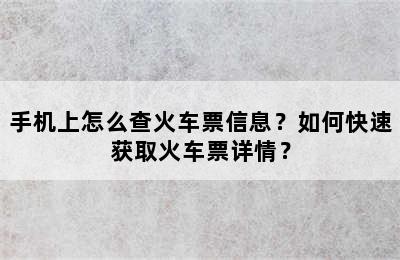 手机上怎么查火车票信息？如何快速获取火车票详情？