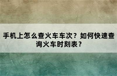 手机上怎么查火车车次？如何快速查询火车时刻表？
