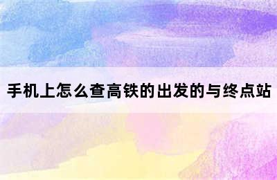 手机上怎么查高铁的出发的与终点站