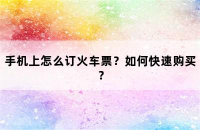 手机上怎么订火车票？如何快速购买？