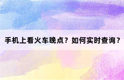 手机上看火车晚点？如何实时查询？