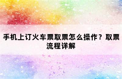 手机上订火车票取票怎么操作？取票流程详解