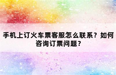 手机上订火车票客服怎么联系？如何咨询订票问题？