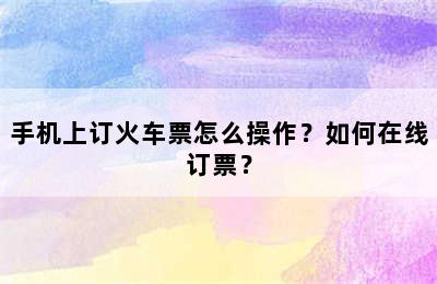手机上订火车票怎么操作？如何在线订票？