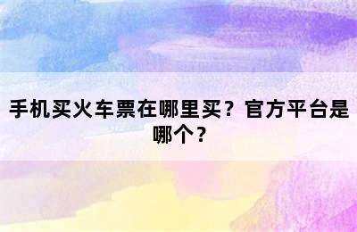 手机买火车票在哪里买？官方平台是哪个？
