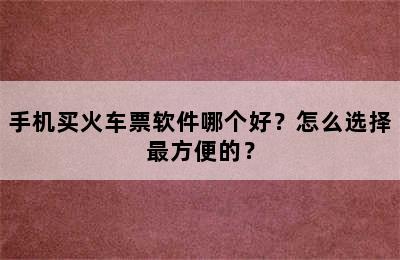 手机买火车票软件哪个好？怎么选择最方便的？