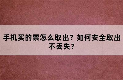 手机买的票怎么取出？如何安全取出不丢失？