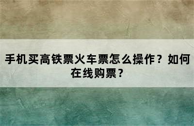 手机买高铁票火车票怎么操作？如何在线购票？