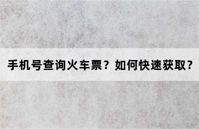 手机号查询火车票？如何快速获取？