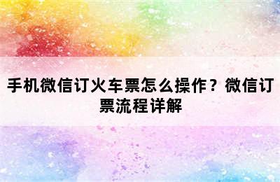 手机微信订火车票怎么操作？微信订票流程详解