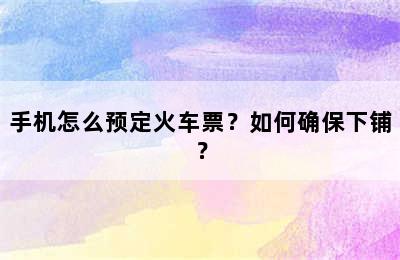 手机怎么预定火车票？如何确保下铺？