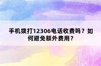手机拨打12306电话收费吗？如何避免额外费用？