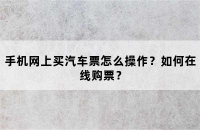 手机网上买汽车票怎么操作？如何在线购票？