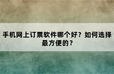 手机网上订票软件哪个好？如何选择最方便的？