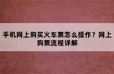 手机网上购买火车票怎么操作？网上购票流程详解