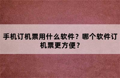 手机订机票用什么软件？哪个软件订机票更方便？