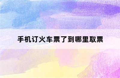 手机订火车票了到哪里取票